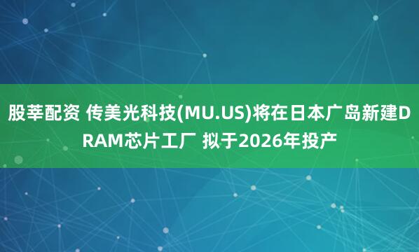 股莘配资 传美光科技(MU.US)将在日本广岛新建DRAM芯片工厂 拟于2026年投产