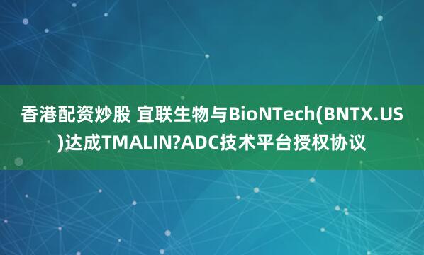 香港配资炒股 宜联生物与BioNTech(BNTX.US)达成TMALIN?ADC技术平台授权协议