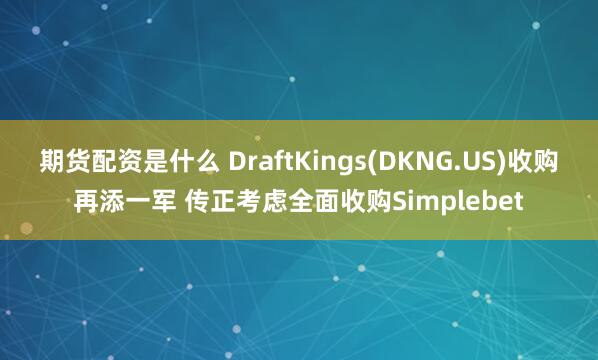 期货配资是什么 DraftKings(DKNG.US)收购再添一军 传正考虑全面收购Simplebet