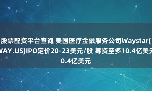 股票配资平台查询 美国医疗金融服务公司Waystar(WAY.US)IPO定价20-23美元/股 筹资至多10.4亿美元