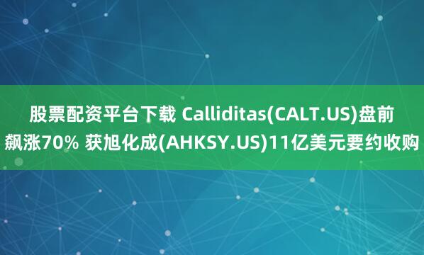 股票配资平台下载 Calliditas(CALT.US)盘前飙涨70% 获旭化成(AHKSY.US)11亿美元要约收购