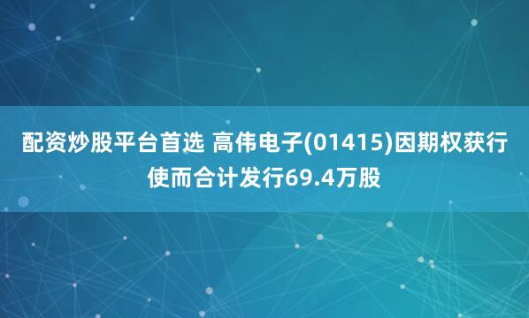 配资炒股平台首选 高伟电子(01415)因期权获行使而合计发行69.4万股