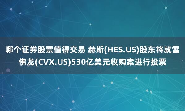 哪个证券股票值得交易 赫斯(HES.US)股东将就雪佛龙(CVX.US)530亿美元收购案进行投票