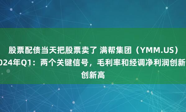 股票配债当天把股票卖了 满帮集团（YMM.US）2024年Q1：两个关键信号，毛利率和经调净利润创新高