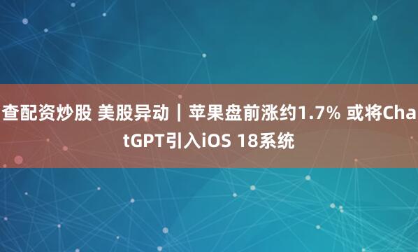 查配资炒股 美股异动｜苹果盘前涨约1.7% 或将ChatGPT引入iOS 18系统