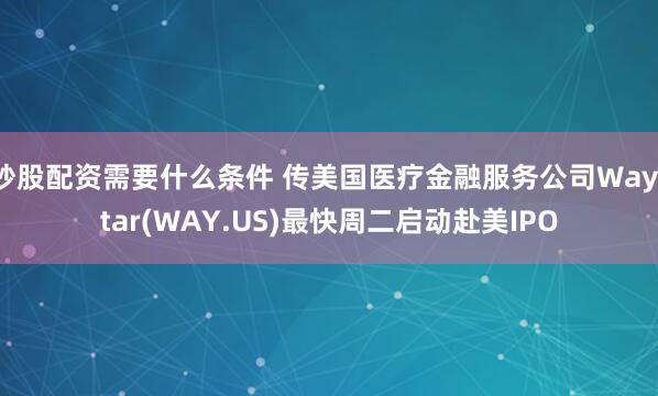 炒股配资需要什么条件 传美国医疗金融服务公司Waystar(WAY.US)最快周二启动赴美IPO