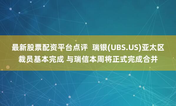 最新股票配资平台点评  瑞银(UBS.US)亚太区裁员基本完成 与瑞信本周将正式完成合并