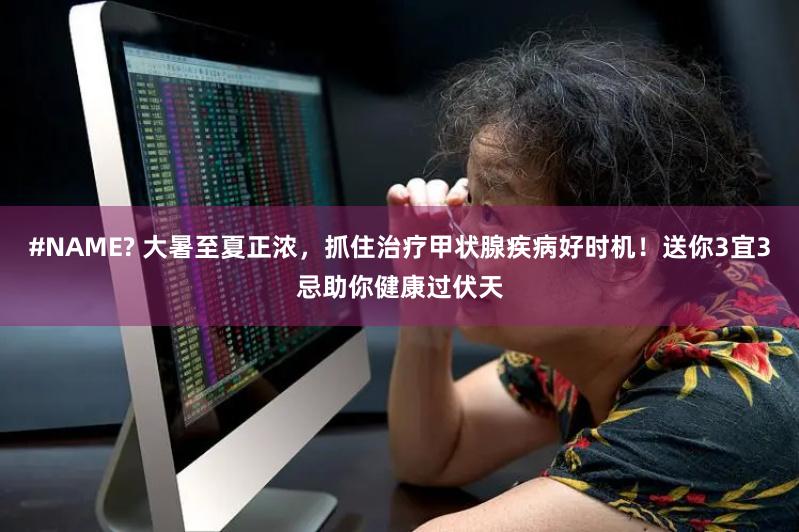 #NAME? 大暑至夏正浓，抓住治疗甲状腺疾病好时机！送你3宜3忌助你健康过伏天