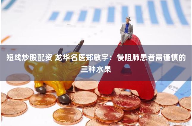 短线炒股配资 龙华名医郑敏宇：慢阻肺患者需谨慎的三种水果