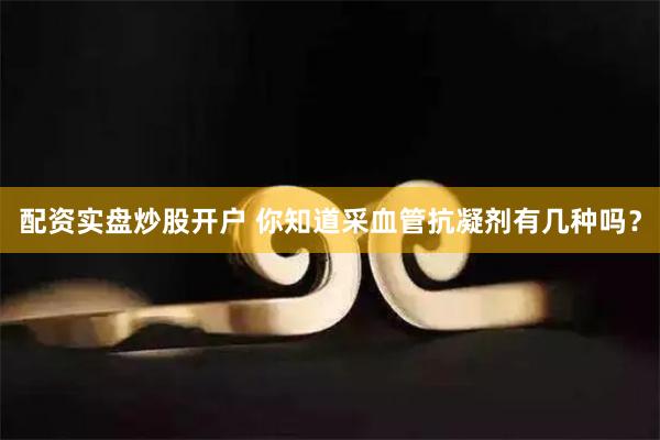 配资实盘炒股开户 你知道采血管抗凝剂有几种吗？