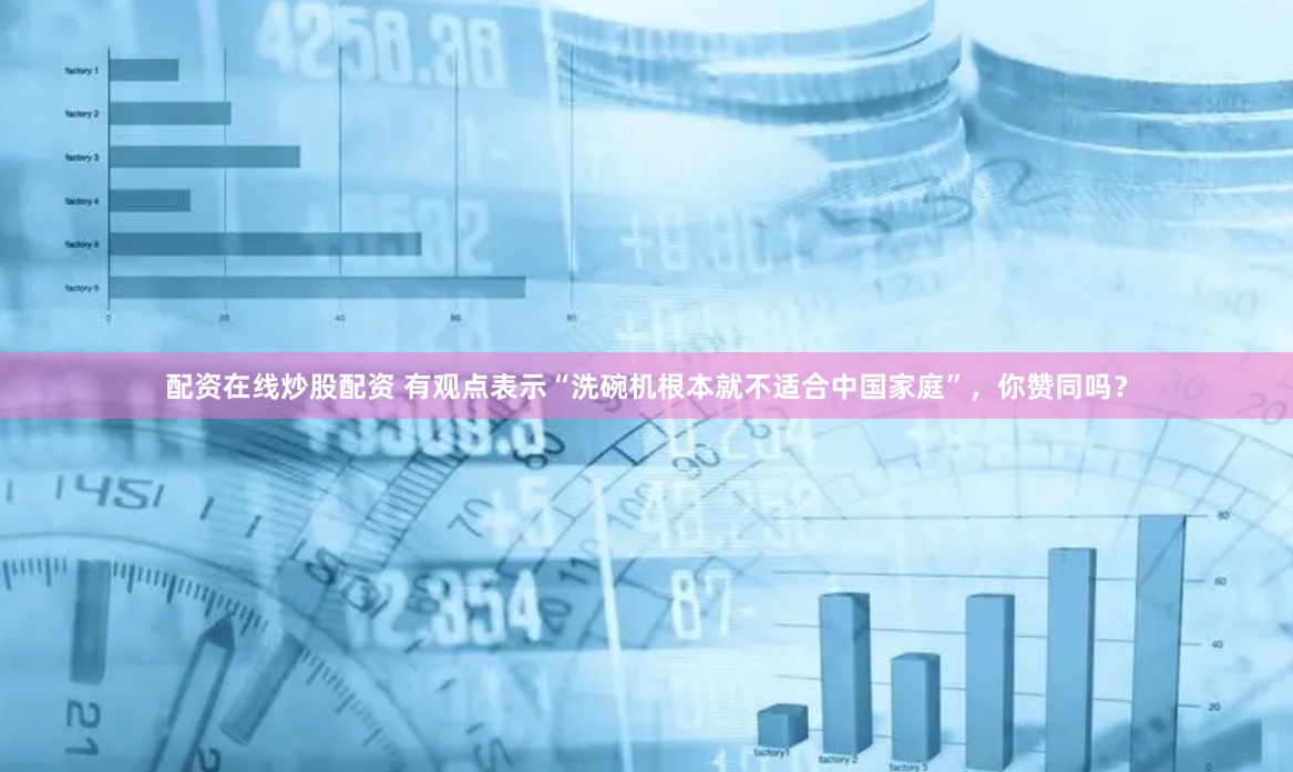 配资在线炒股配资 有观点表示“洗碗机根本就不适合中国家庭”，你赞同吗？