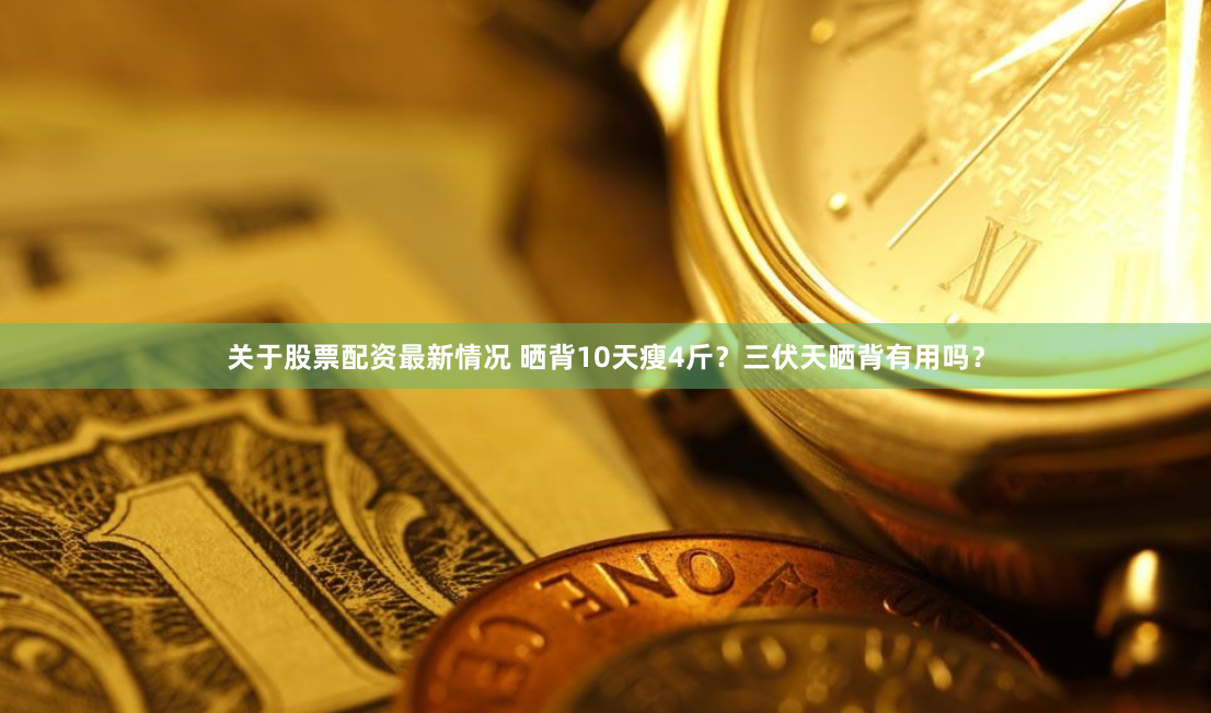 关于股票配资最新情况 晒背10天瘦4斤？三伏天晒背有用吗？