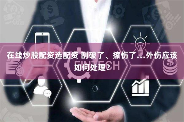 在线炒股配资选配资 刮破了、擦伤了…外伤应该如何处理？
