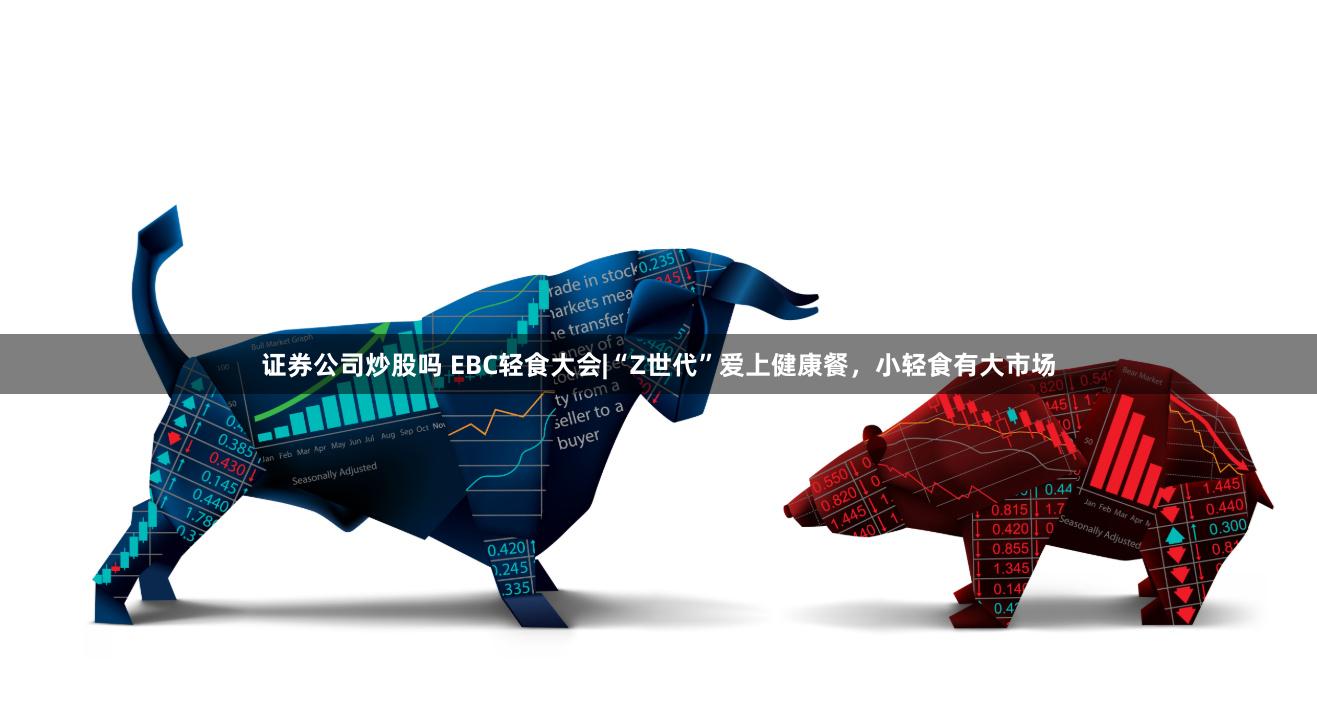 证券公司炒股吗 EBC轻食大会|“Z世代”爱上健康餐，小轻食有大市场