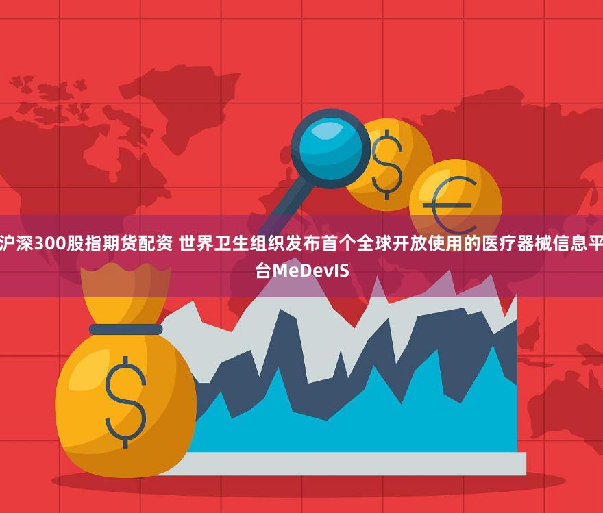 沪深300股指期货配资 世界卫生组织发布首个全球开放使用的医疗器械信息平台MeDevIS