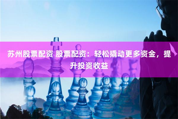 苏州股票配资 股票配资：轻松撬动更多资金，提升投资收益