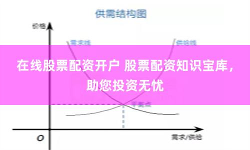 在线股票配资开户 股票配资知识宝库，助您投资无忧