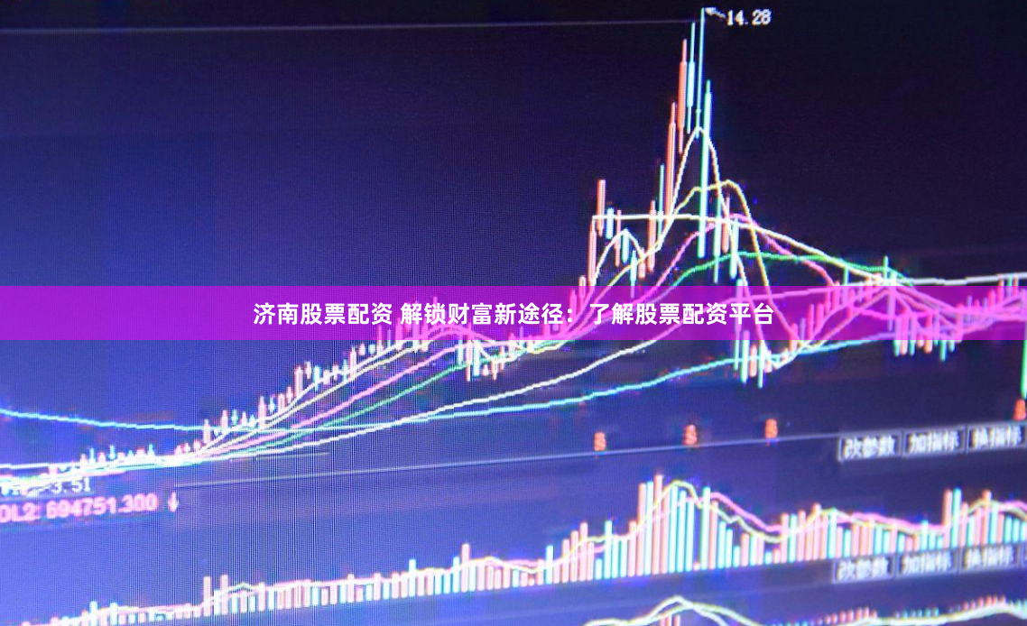 济南股票配资 解锁财富新途径：了解股票配资平台