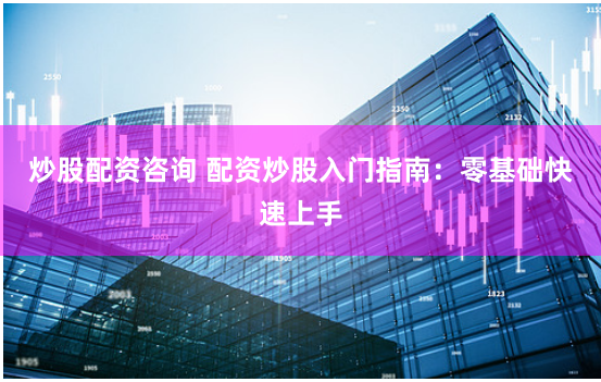 炒股配资咨询 配资炒股入门指南：零基础快速上手