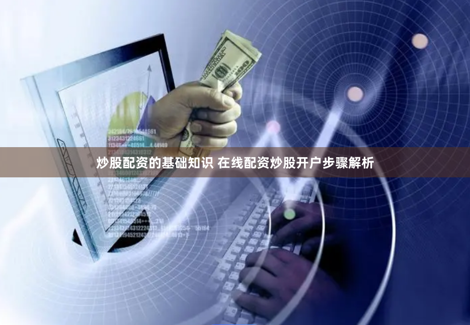 炒股配资的基础知识 在线配资炒股开户步骤解析