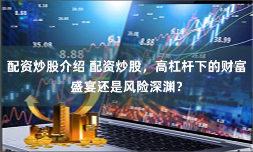 配资炒股介绍 配资炒股，高杠杆下的财富盛宴还是风险深渊？
