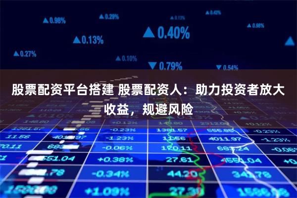 股票配资平台搭建 股票配资人：助力投资者放大收益，规避风险