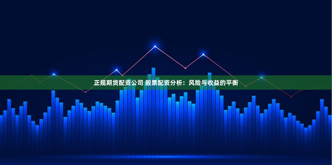正规期货配资公司 股票配资分析：风险与收益的平衡