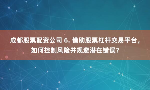 成都股票配资公司 6. 借助股票杠杆交易平台，如何控制风险并规避潜在错误？