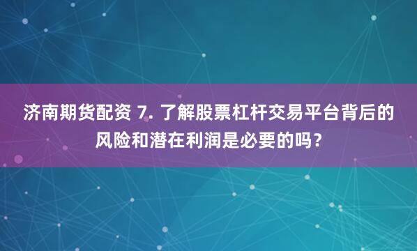 济南期货配资 7. 了解股票杠杆交易平台背后的风险和潜在利润是必要的吗？