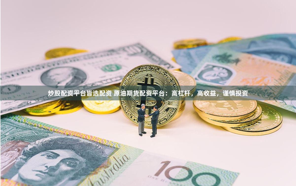 炒股配资平台皆选配资 原油期货配资平台：高杠杆，高收益，谨慎投资