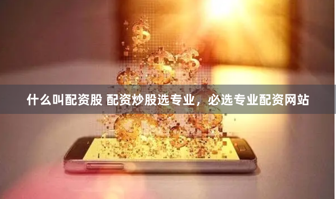 什么叫配资股 配资炒股选专业，必选专业配资网站