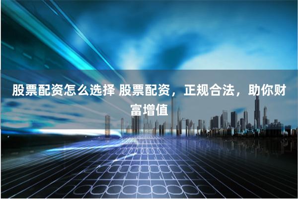 股票配资怎么选择 股票配资，正规合法，助你财富增值