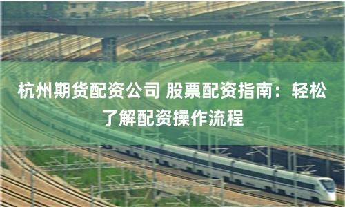 杭州期货配资公司 股票配资指南：轻松了解配资操作流程