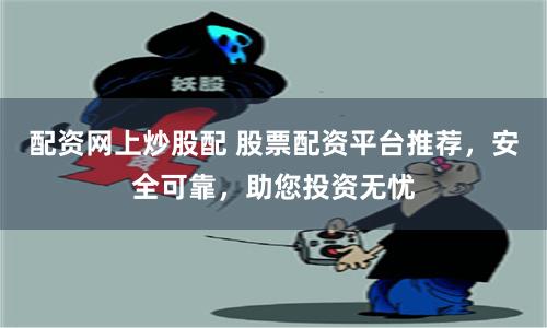 配资网上炒股配 股票配资平台推荐，安全可靠，助您投资无忧