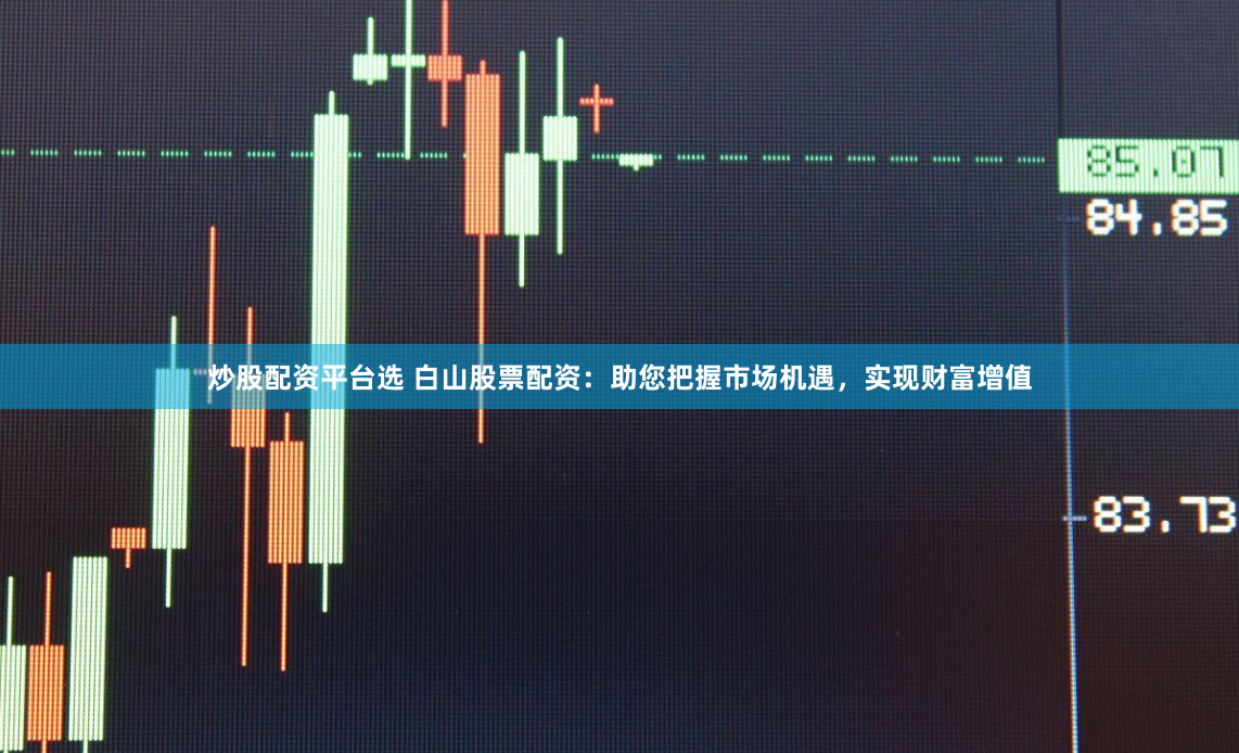 炒股配资平台选 白山股票配资：助您把握市场机遇，实现财富增值