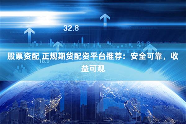 股票资配 正规期货配资平台推荐：安全可靠，收益可观