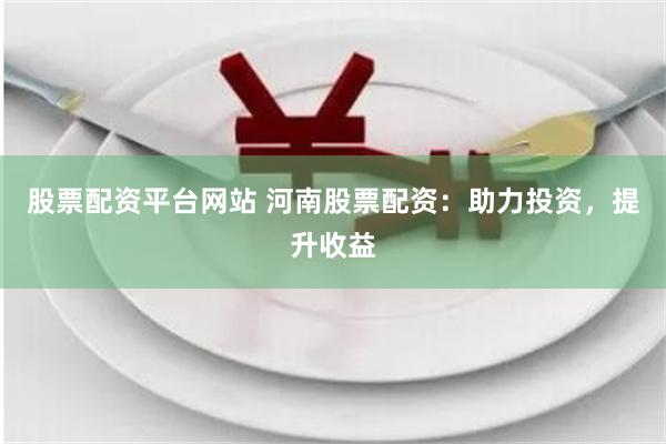 股票配资平台网站 河南股票配资：助力投资，提升收益