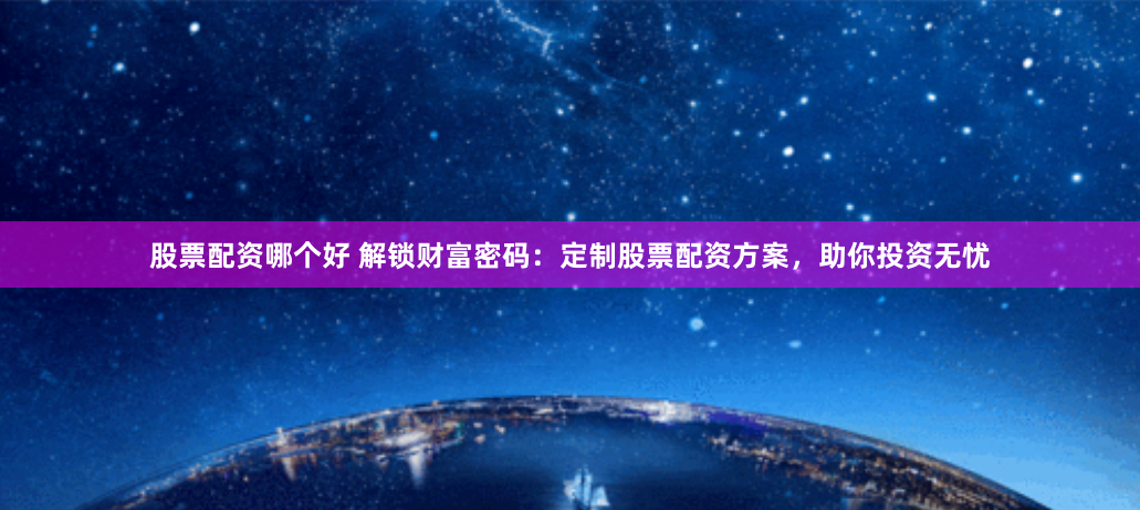 股票配资哪个好 解锁财富密码：定制股票配资方案，助你投资无忧