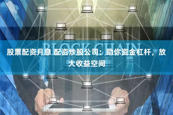 股票配资月息 配资炒股公司：助你资金杠杆，放大收益空间