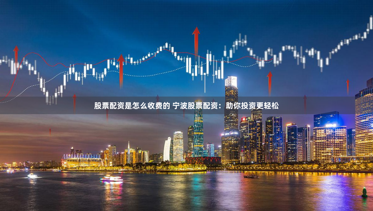 股票配资是怎么收费的 宁波股票配资：助你投资更轻松