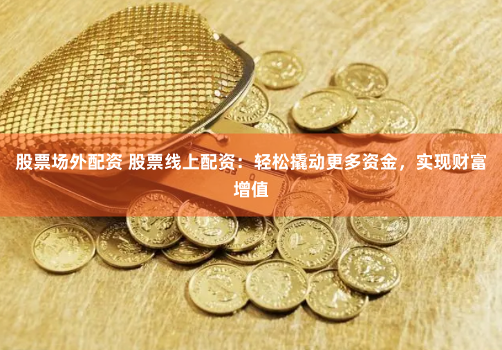 股票场外配资 股票线上配资：轻松撬动更多资金，实现财富增值