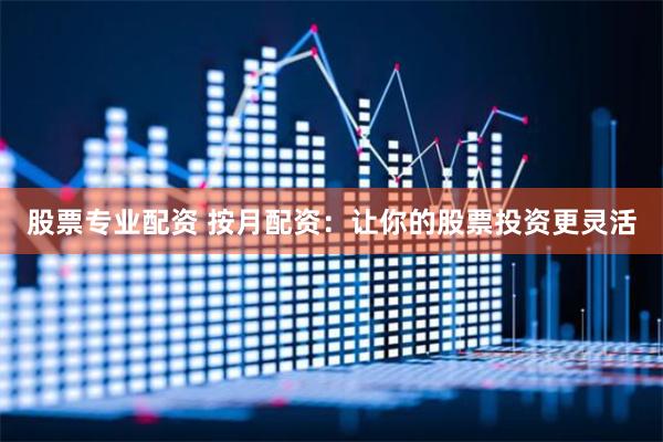 股票专业配资 按月配资：让你的股票投资更灵活