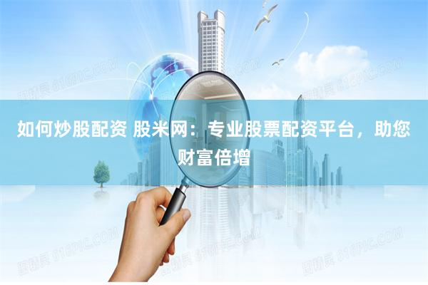 如何炒股配资 股米网：专业股票配资平台，助您财富倍增