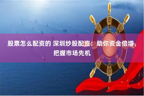 股票怎么配资的 深圳炒股配资：助你资金倍增，把握市场先机