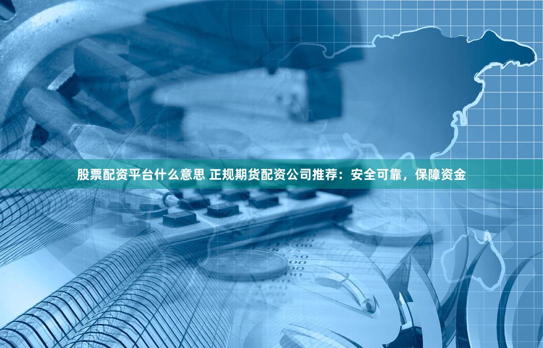 股票配资平台什么意思 正规期货配资公司推荐：安全可靠，保障资金