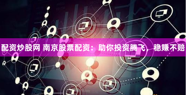 配资炒股网 南京股票配资：助你投资腾飞，稳赚不赔
