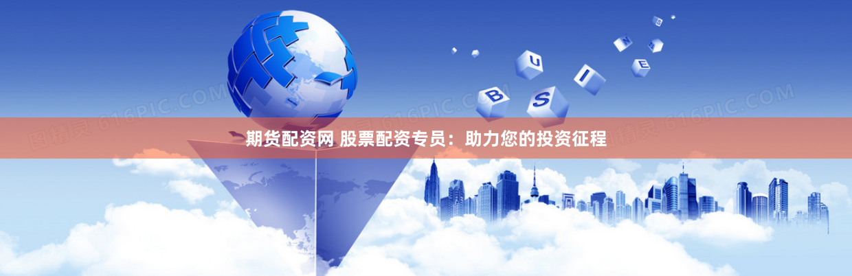 期货配资网 股票配资专员：助力您的投资征程