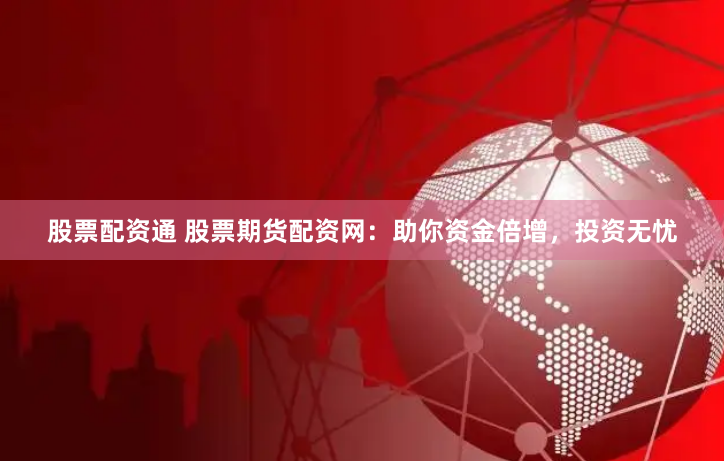 股票配资通 股票期货配资网：助你资金倍增，投资无忧