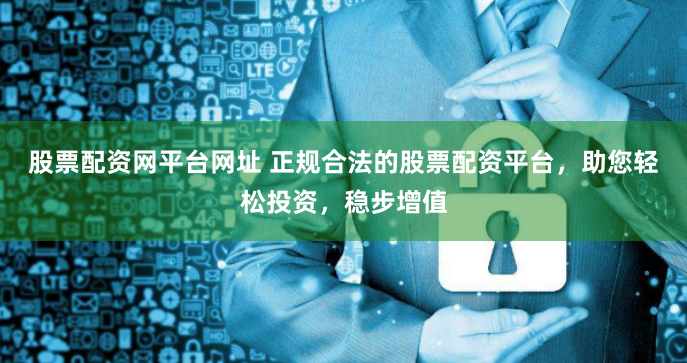 股票配资网平台网址 正规合法的股票配资平台，助您轻松投资，稳步增值