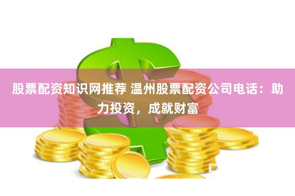 股票配资知识网推荐 温州股票配资公司电话：助力投资，成就财富